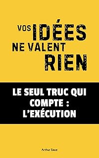 Vos Idées ne Valent Rien !: Le Seul Truc Qui Compte : l