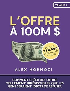 L’Offre à 100M $: Comment créer des offres tellement irrésistibles que les gens seraient idiots de refuser